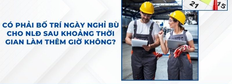 Có phải bố trí ngày nghỉ bù cho NLĐ sau khoảng thời gian làm thêm giờ không